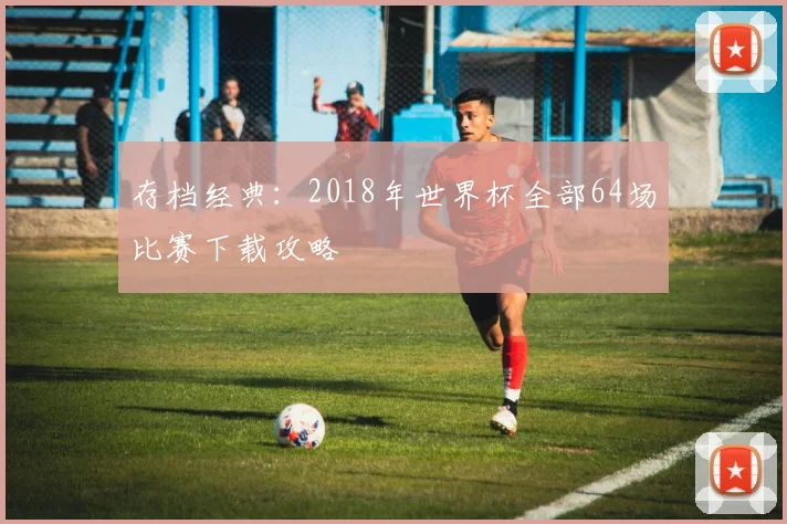 存档经典：2018年世界杯全部64场比赛下载攻略