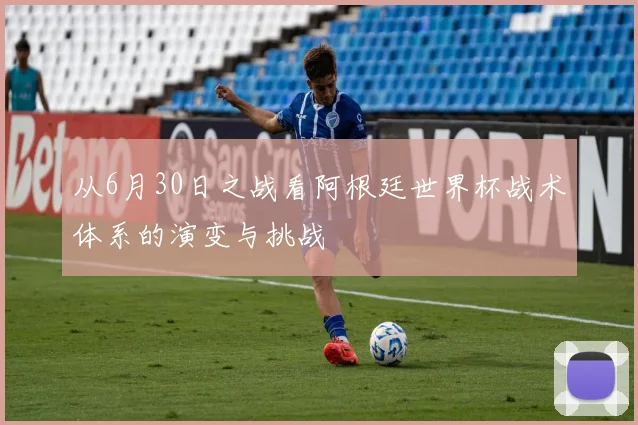 从6月30日之战看阿根廷世界杯战术体系的演变与挑战